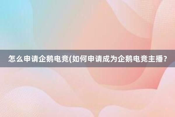 怎么申请企鹅电竞(如何申请成为企鹅电竞主播？