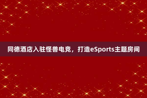 同德酒店入驻怪兽电竞，打造eSports主题房间