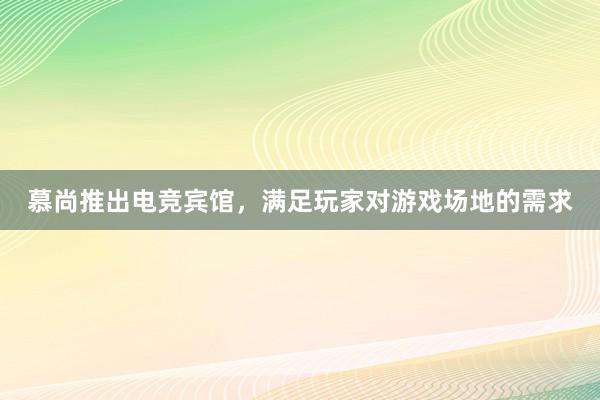 慕尚推出电竞宾馆，满足玩家对游戏场地的需求