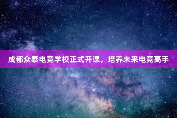 成都众泰电竞学校正式开课，培养未来电竞高手