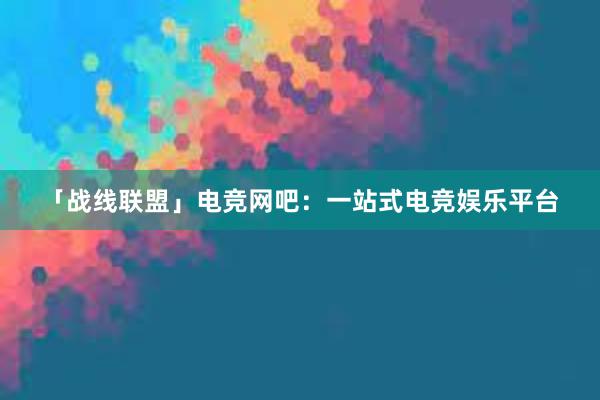 「战线联盟」电竞网吧：一站式电竞娱乐平台