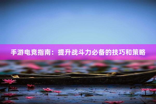 手游电竞指南：提升战斗力必备的技巧和策略