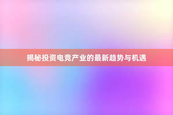 揭秘投资电竞产业的最新趋势与机遇