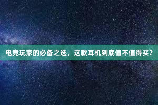 电竞玩家的必备之选，这款耳机到底值不值得买？