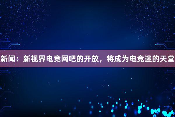 新闻：新视界电竞网吧的开放，将成为电竞迷的天堂