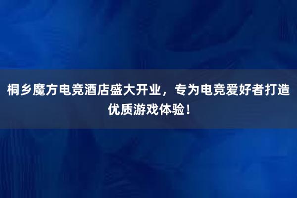 桐乡魔方电竞酒店盛大开业，专为电竞爱好者打造优质游戏体验！