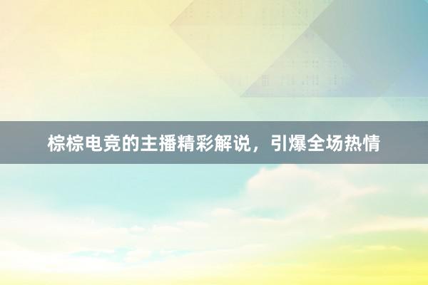 棕棕电竞的主播精彩解说，引爆全场热情