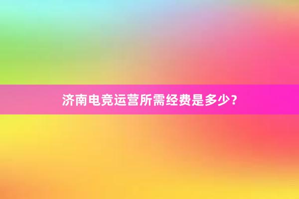 济南电竞运营所需经费是多少？