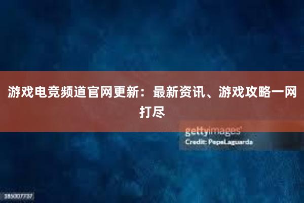 游戏电竞频道官网更新：最新资讯、游戏攻略一网打尽