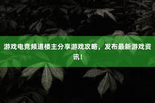 游戏电竞频道楼主分享游戏攻略，发布最新游戏资讯！