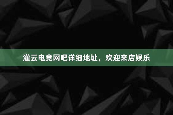 灌云电竞网吧详细地址，欢迎来店娱乐