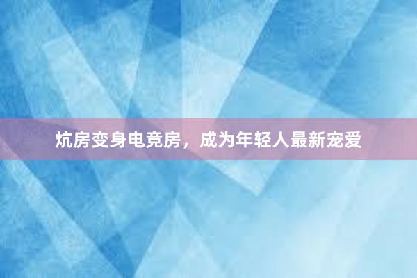 炕房变身电竞房，成为年轻人最新宠爱