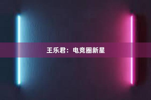 王乐君：电竞圈新星