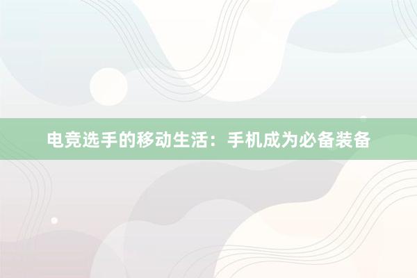 电竞选手的移动生活：手机成为必备装备