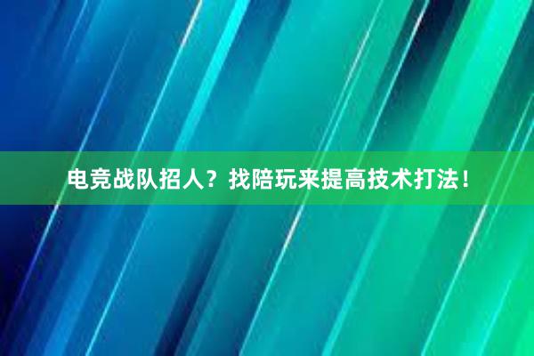 电竞战队招人？找陪玩来提高技术打法！