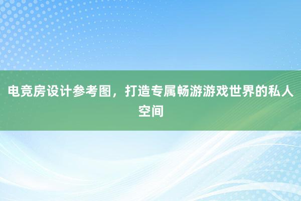 电竞房设计参考图，打造专属畅游游戏世界的私人空间