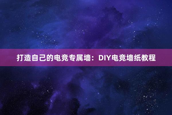 打造自己的电竞专属墙：DIY电竞墙纸教程