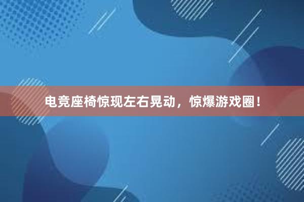 电竞座椅惊现左右晃动，惊爆游戏圈！