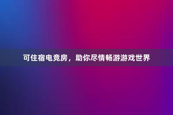 可住宿电竞房，助你尽情畅游游戏世界