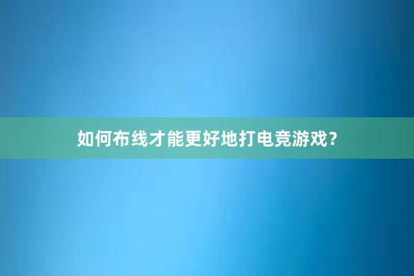 如何布线才能更好地打电竞游戏？