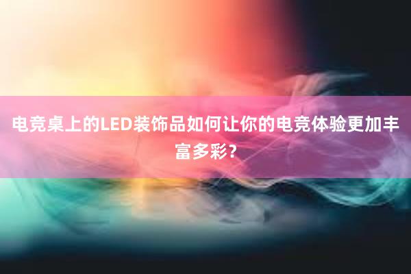 电竞桌上的LED装饰品如何让你的电竞体验更加丰富多彩？