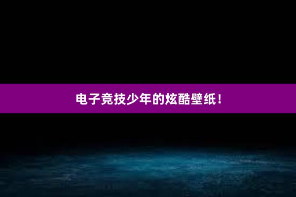 电子竞技少年的炫酷壁纸！