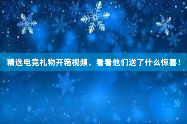 精选电竞礼物开箱视频，看看他们送了什么惊喜！