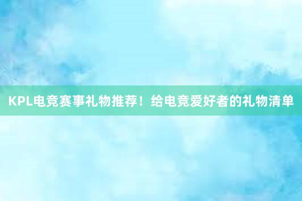 KPL电竞赛事礼物推荐！给电竞爱好者的礼物清单