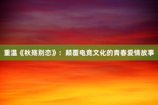 重温《秋殇别恋》：颠覆电竞文化的青春爱情故事