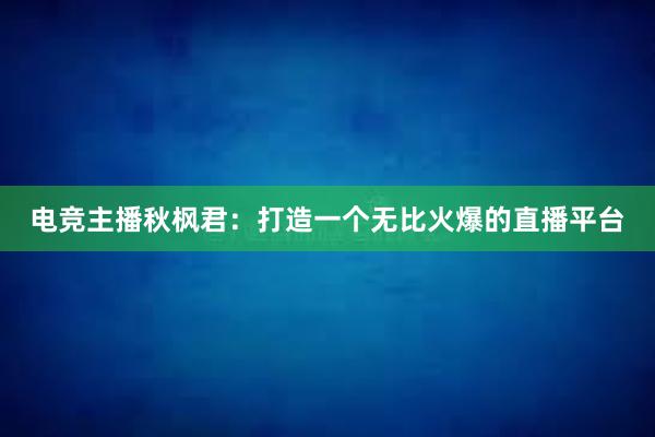 电竞主播秋枫君：打造一个无比火爆的直播平台