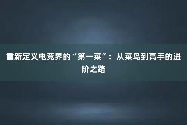 重新定义电竞界的“第一菜”：从菜鸟到高手的进阶之路