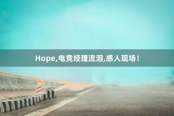 Hope，电竞经理流泪，感人现场！