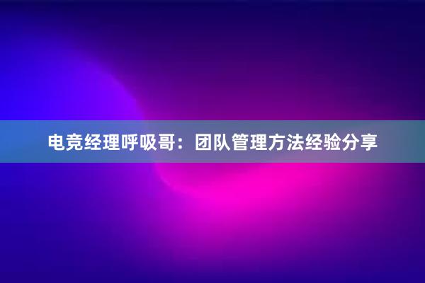 电竞经理呼吸哥：团队管理方法经验分享