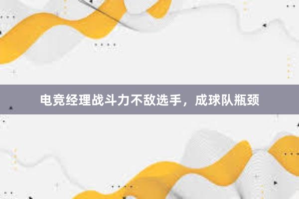 电竞经理战斗力不敌选手，成球队瓶颈