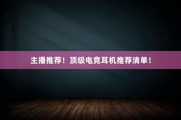 主播推荐！顶级电竞耳机推荐清单！