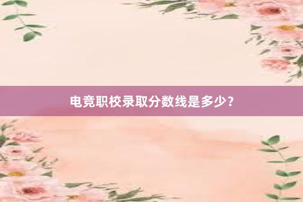 电竞职校录取分数线是多少？