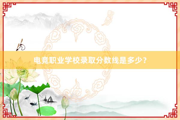 电竞职业学校录取分数线是多少？