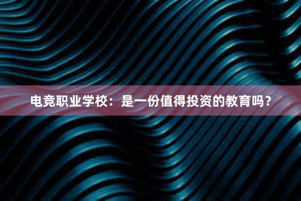 电竞职业学校：是一份值得投资的教育吗？