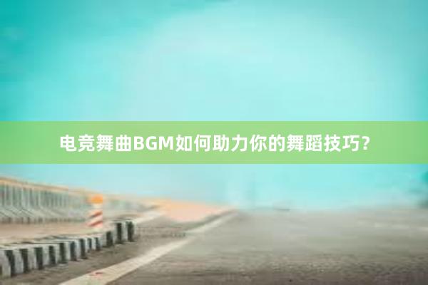 电竞舞曲BGM如何助力你的舞蹈技巧？