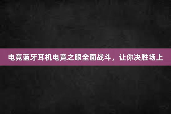 电竞蓝牙耳机电竞之眼全面战斗，让你决胜场上