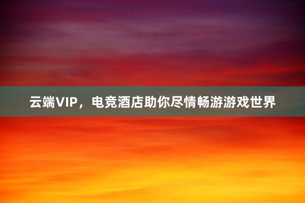 云端VIP，电竞酒店助你尽情畅游游戏世界