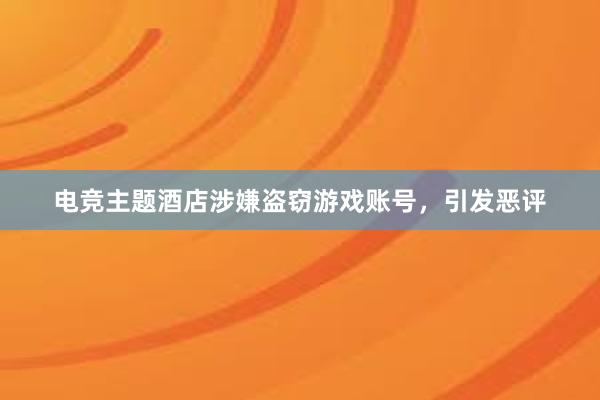 电竞主题酒店涉嫌盗窃游戏账号，引发恶评