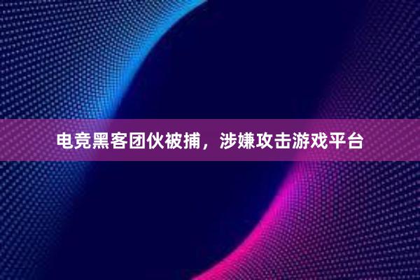 电竞黑客团伙被捕，涉嫌攻击游戏平台