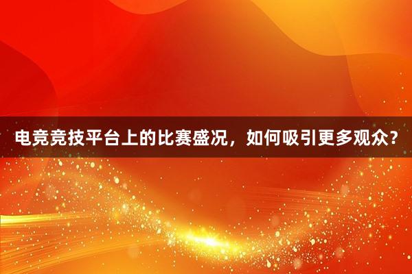 电竞竞技平台上的比赛盛况，如何吸引更多观众？