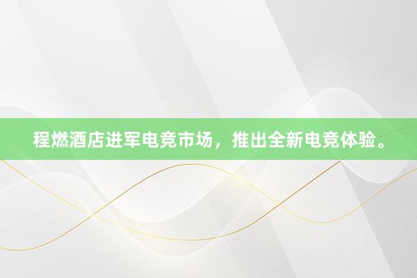 程燃酒店进军电竞市场，推出全新电竞体验。