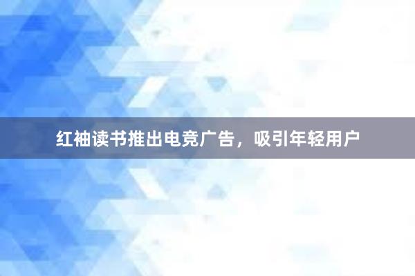 红袖读书推出电竞广告，吸引年轻用户