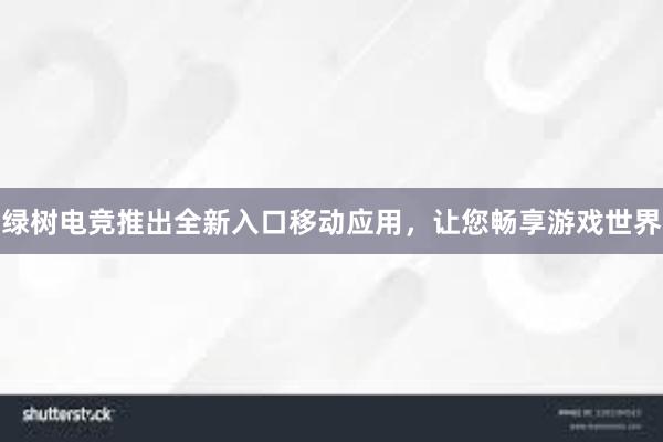 绿树电竞推出全新入口移动应用，让您畅享游戏世界