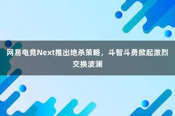 网易电竞Next推出绝杀策略，斗智斗勇掀起激烈交换波澜