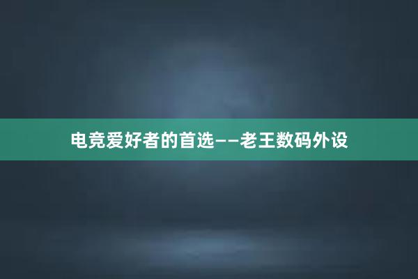 电竞爱好者的首选——老王数码外设