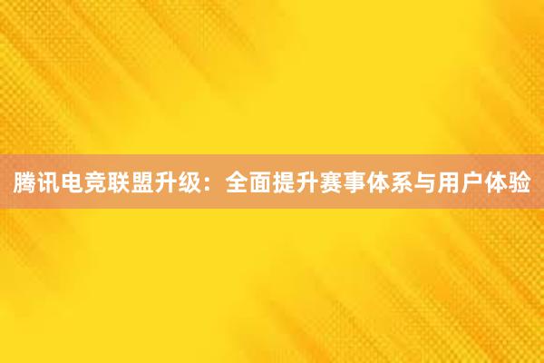 腾讯电竞联盟升级：全面提升赛事体系与用户体验